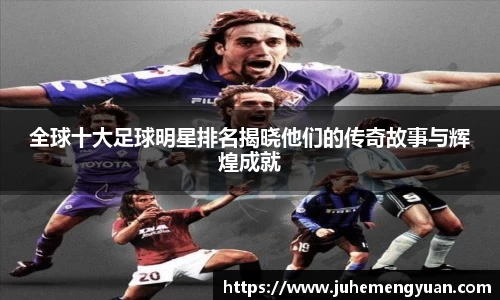 全球十大足球明星排名揭晓他们的传奇故事与辉煌成就