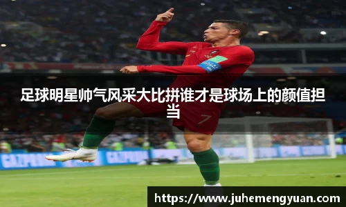 足球明星帅气风采大比拼谁才是球场上的颜值担当